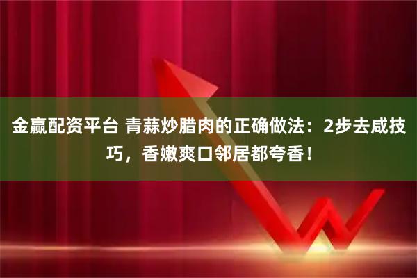 金赢配资平台 青蒜炒腊肉的正确做法：2步去咸技巧，香嫩爽口邻居都夸香！