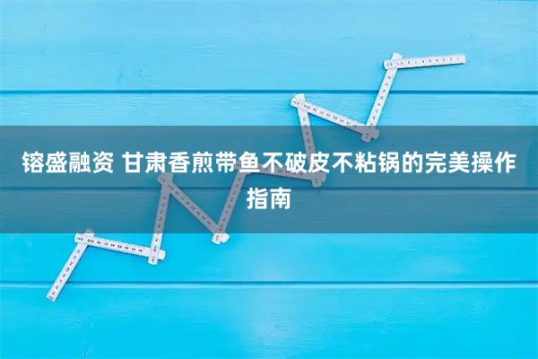 镕盛融资 甘肃香煎带鱼不破皮不粘锅的完美操作指南