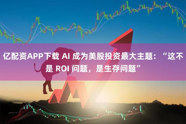 亿配资APP下载 AI 成为美股投资最大主题：“这不是 ROI 问题，是生存问题”