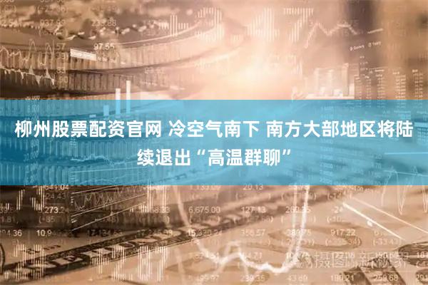 柳州股票配资官网 冷空气南下 南方大部地区将陆续退出“高温群聊”