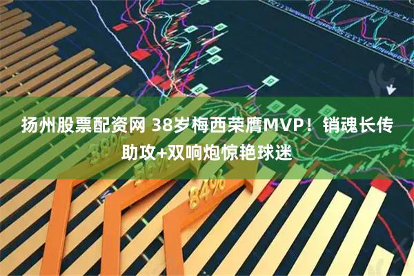 扬州股票配资网 38岁梅西荣膺MVP！销魂长传助攻+双响炮惊艳球迷