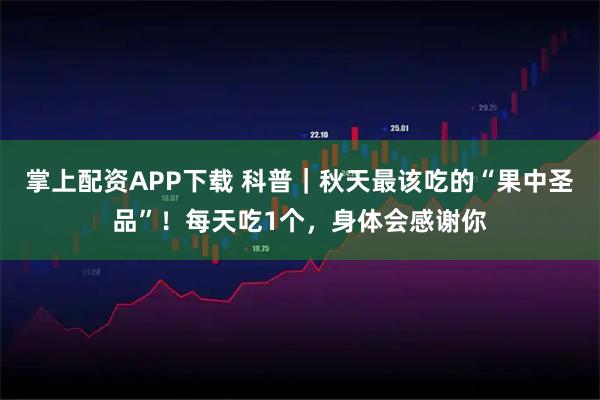 掌上配资APP下载 科普｜秋天最该吃的“果中圣品”！每天吃1个，身体会感谢你