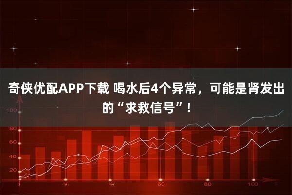 奇侠优配APP下载 喝水后4个异常，可能是肾发出的“求救信号”！