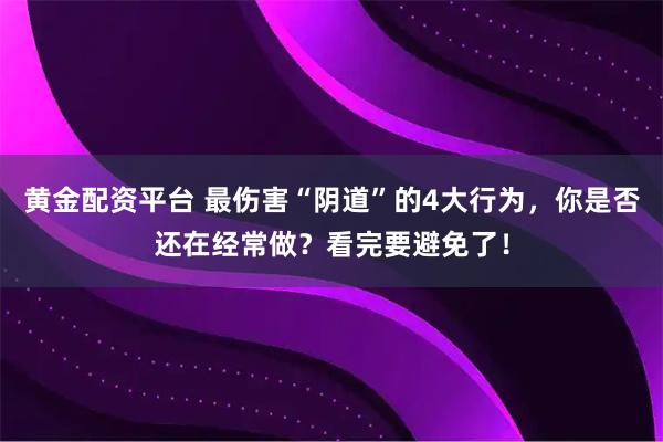 黄金配资平台 最伤害“阴道”的4大行为，你是否还在经常做？看完要避免了！