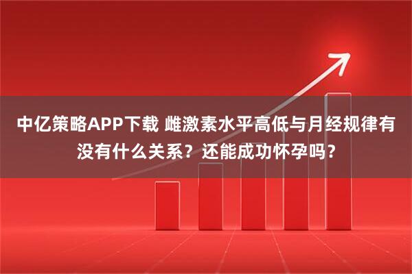中亿策略APP下载 雌激素水平高低与月经规律有没有什么关系？还能成功怀孕吗？