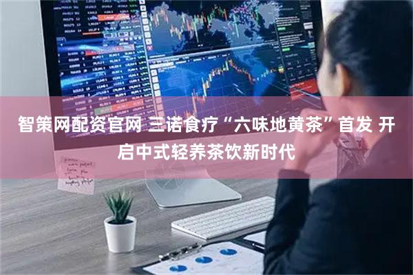 智策网配资官网 三诺食疗“六味地黄茶”首发 开启中式轻养茶饮新时代