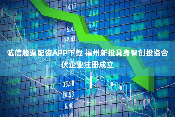 诚信股票配资APP下载 福州新投具身智创投资合伙企业注册成立