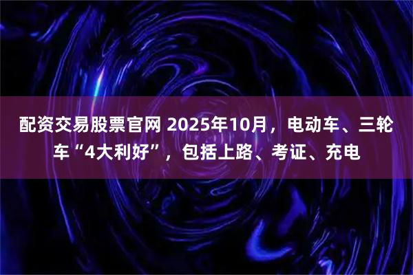 配资交易股票官网 2025年10月，电动车、三轮车“4大利好”，包括上路、考证、充电