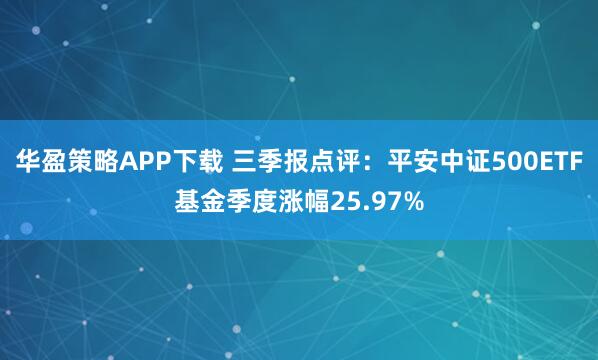 华盈策略APP下载 三季报点评：平安中证500ETF基金季度涨幅25.97%