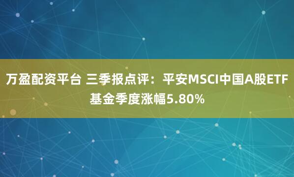 万盈配资平台 三季报点评：平安MSCI中国A股ETF基金季度涨幅5.80%