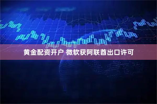 黄金配资开户 微软获阿联酋出口许可