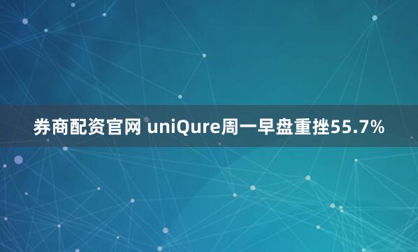 券商配资官网 uniQure周一早盘重挫55.7%