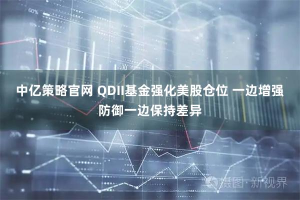 中亿策略官网 QDII基金强化美股仓位 一边增强防御一边保持差异