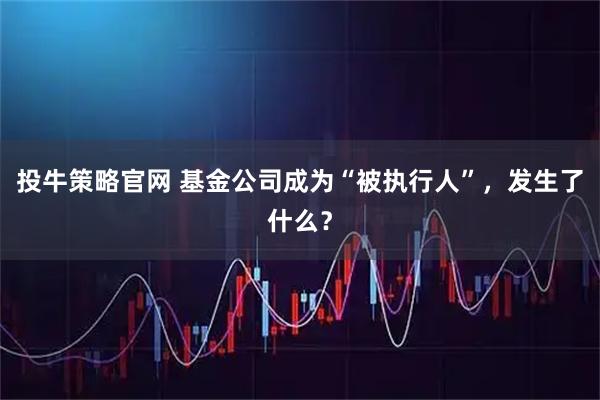 投牛策略官网 基金公司成为“被执行人”，发生了什么？