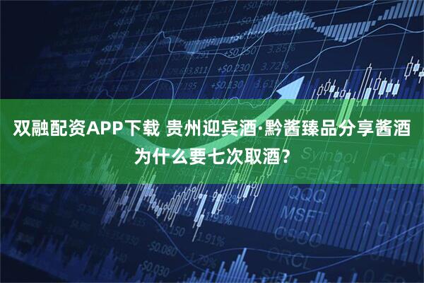 双融配资APP下载 贵州迎宾酒·黔酱臻品分享酱酒为什么要七次取酒？