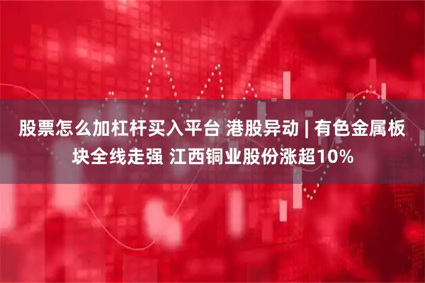 股票怎么加杠杆买入平台 港股异动 | 有色金属板块全线走强 江西铜业股份涨超10%