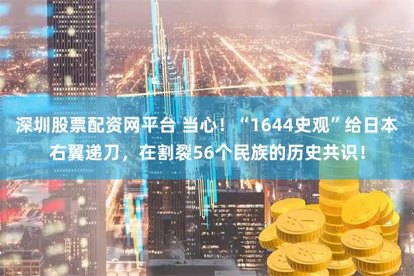 深圳股票配资网平台 当心！“1644史观”给日本右翼递刀，在割裂56个民族的历史共识！