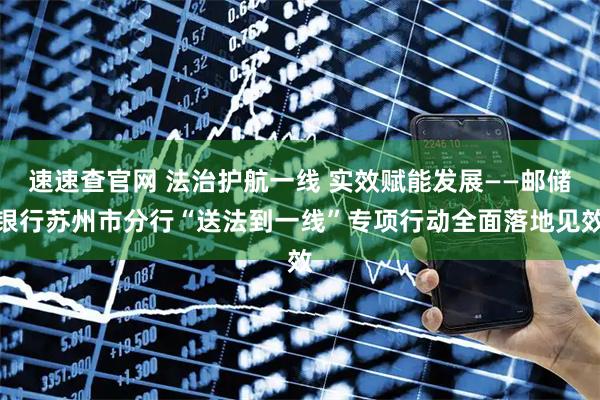 速速查官网 法治护航一线 实效赋能发展——邮储银行苏州市分行“送法到一线”专项行动全面落地见效