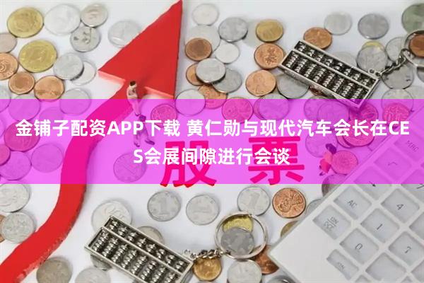 金铺子配资APP下载 黄仁勋与现代汽车会长在CES会展间隙进行会谈
