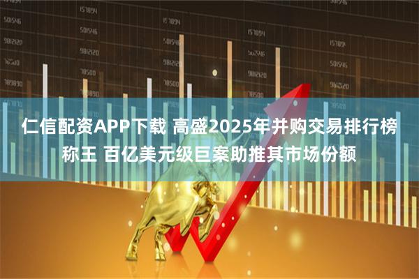 仁信配资APP下载 高盛2025年并购交易排行榜称王 百亿美元级巨案助推其市场份额