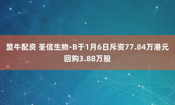 盟牛配资 荃信生物-B于1月6日斥资77.84万港元回购3.88万股
