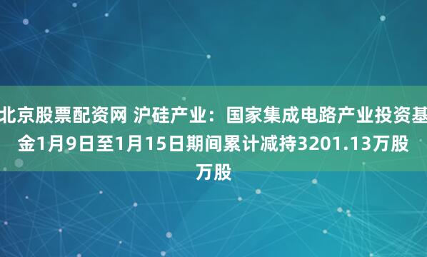 北京股票配资网 沪硅产业：国家集成电路产业投资基金1月9日至1月15日期间累计减持3201.13万股