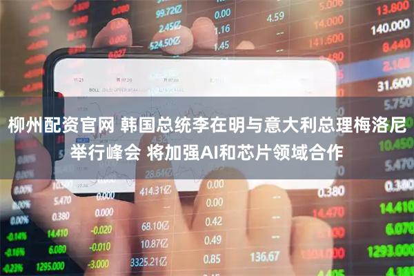 柳州配资官网 韩国总统李在明与意大利总理梅洛尼举行峰会 将加强AI和芯片领域合作