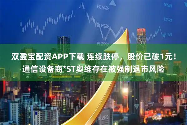 双盈宝配资APP下载 连续跌停，股价已破1元！通信设备商*ST奥维存在被强制退市风险