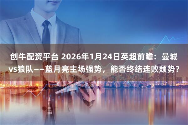 创牛配资平台 2026年1月24日英超前瞻：曼城vs狼队——蓝月亮主场强势，能否终结连败颓势？
