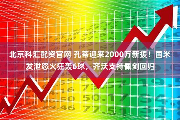 北京科汇配资官网 孔蒂迎来2000万新援！国米发泄怒火狂轰6球，齐沃支持佩剑回归