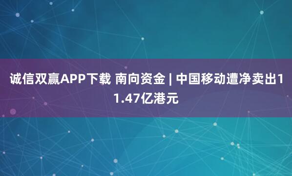 诚信双赢APP下载 南向资金 | 中国移动遭净卖出11.47亿港元