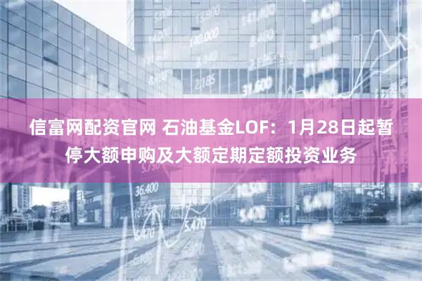 信富网配资官网 石油基金LOF：1月28日起暂停大额申购及大额定期定额投资业务
