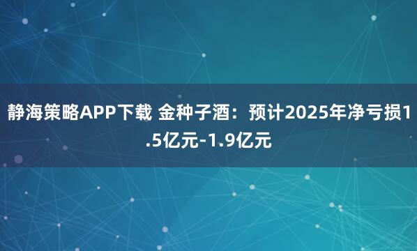 静海策略APP下载 金种子酒：预计2025年净亏损1.5亿元-1.9亿元