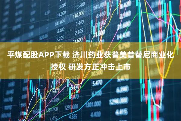 平煤配股APP下载 济川药业获普美昔替尼商业化授权 研发方正冲击上市