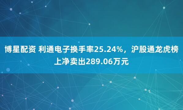 博星配资 利通电子换手率25.24%，沪股通龙虎榜上净卖出289.06万元