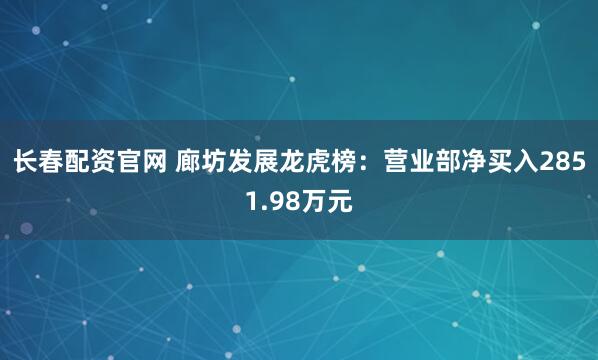 长春配资官网 廊坊发展龙虎榜：营业部净买入2851.98万元