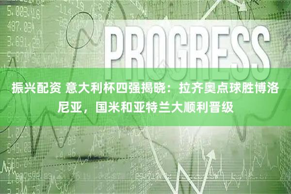 振兴配资 意大利杯四强揭晓：拉齐奥点球胜博洛尼亚，国米和亚特兰大顺利晋级