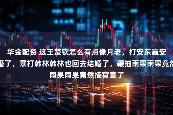 华金配资 这王楚钦怎么有点像月老，打安东赢安东回去结婚了，暴打韩林韩林也回去结婚了，鞭抽雨果雨果竟然接官宣了