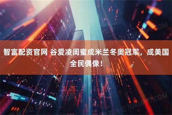 智富配资官网 谷爱凌闺蜜成米兰冬奥冠军，成美国全民偶像！