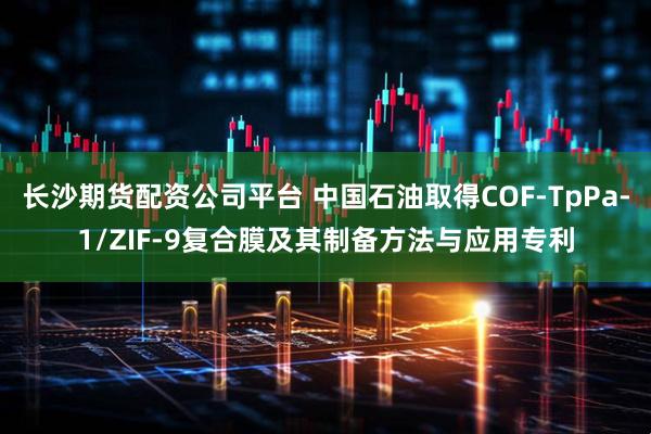 长沙期货配资公司平台 中国石油取得COF-TpPa-1/ZIF-9复合膜及其制备方法与应用专利
