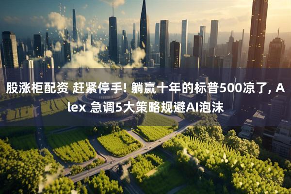 股涨柜配资 赶紧停手! 躺赢十年的标普500凉了, Alex 急调5大策略规避AI泡沫