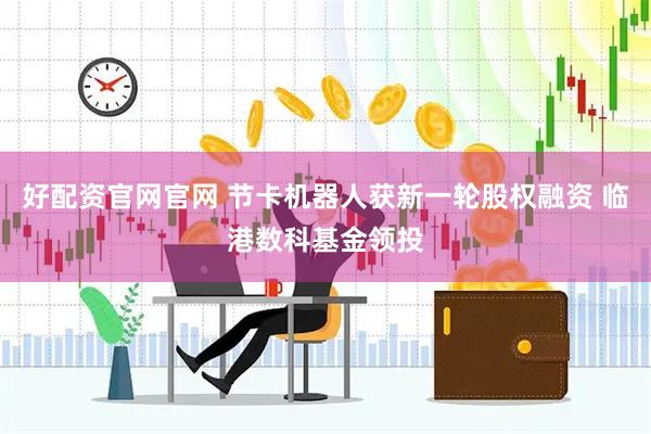 好配资官网官网 节卡机器人获新一轮股权融资 临港数科基金领投