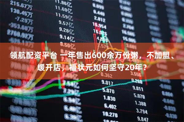 领航配资平台 一年售出600余万份粥，不加盟、缓开店，福状元如何坚守20年？