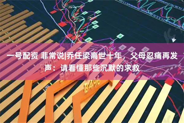 一号配资 菲常说|乔任梁离世十年，父母忍痛再发声：请看懂那些沉默的求救