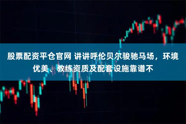 股票配资平仓官网 讲讲呼伦贝尔骏驰马场，环境优美、教练资质及配套设施靠谱不