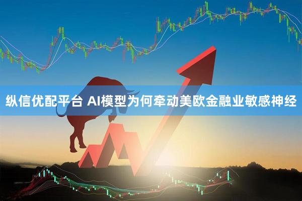 纵信优配平台 AI模型为何牵动美欧金融业敏感神经