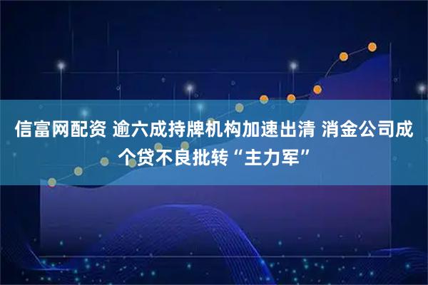 信富网配资 逾六成持牌机构加速出清 消金公司成个贷不良批转“主力军”